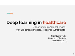 Deep learning in healthcare
Opportunities and challenges
with Electronic Medical Records (EMR) data
Trần Quang Thiện
University of Tsukuba
(Master student)
1
 