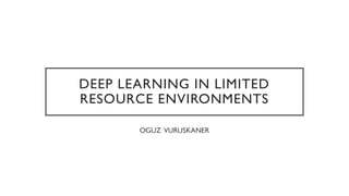 DEEP LEARNING IN LIMITED
RESOURCE ENVIRONMENTS
OGUZ VURUSKANER
 