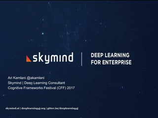 1© Ari Kamlani 2017
skymind.ai | deeplearning4j.org | gitter.im/deeplearning4j
Ari Kamlani @akamlani
Skymind | Deep Learning Consultant
Cognitive Frameworks Festival (CFF) 06/09/2017
 