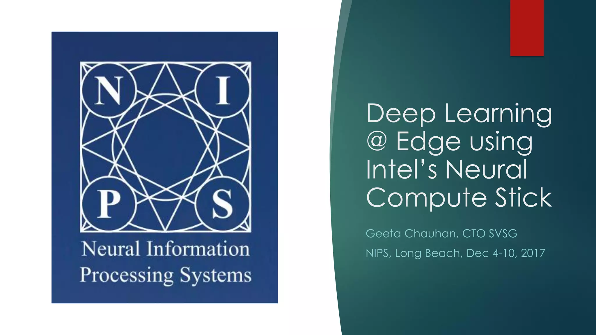 Deep Learning
@ Edge using
Intel’s Neural
Compute Stick
Geeta Chauhan, CTO SVSG
NIPS, Long Beach, Dec 4-10, 2017
 