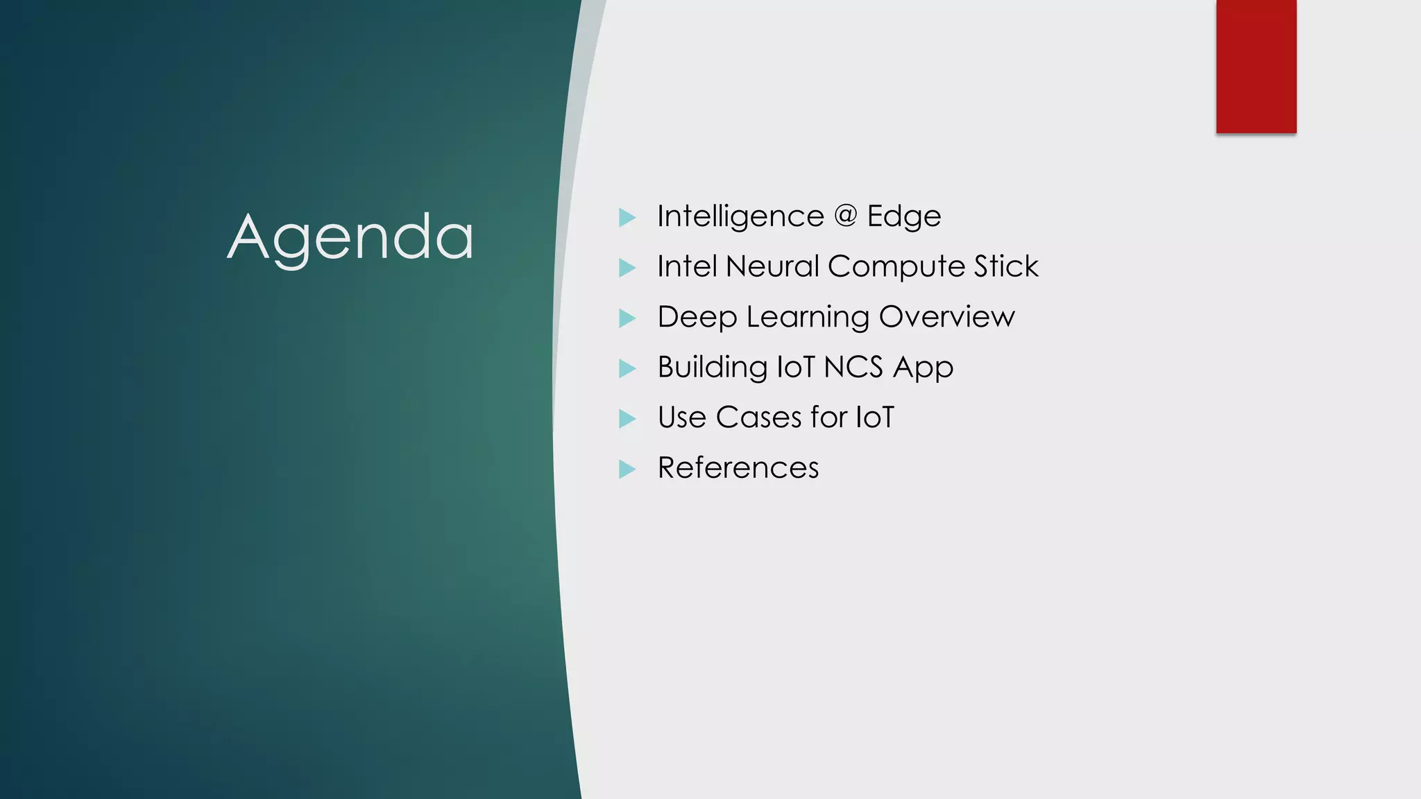 Agenda
 Intelligence @ Edge
 Intel Neural Compute Stick
 Deep Learning Overview
 Building IoT NCS App
 Use Cases for IoT
 References
 
