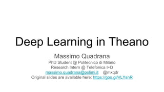 Deep Learning in Theano
Massimo Quadrana
PhD Student @ Politecnico di Milano
Research Intern @ Telefonica I+D
massimo.quadrana@polimi.it @mxqdr
Original slides are available here: https://goo.gl/VLYsnR
 
