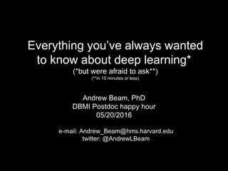 Everything you’ve always wanted
to know about deep learning*
(*but were afraid to ask**)
(**in 15 minutes or less)
Andrew Beam, PhD
DBMI Postdoc happy hour
05/20/2016
e-mail: Andrew_Beam@hms.harvard.edu
twitter: @AndrewLBeam
 