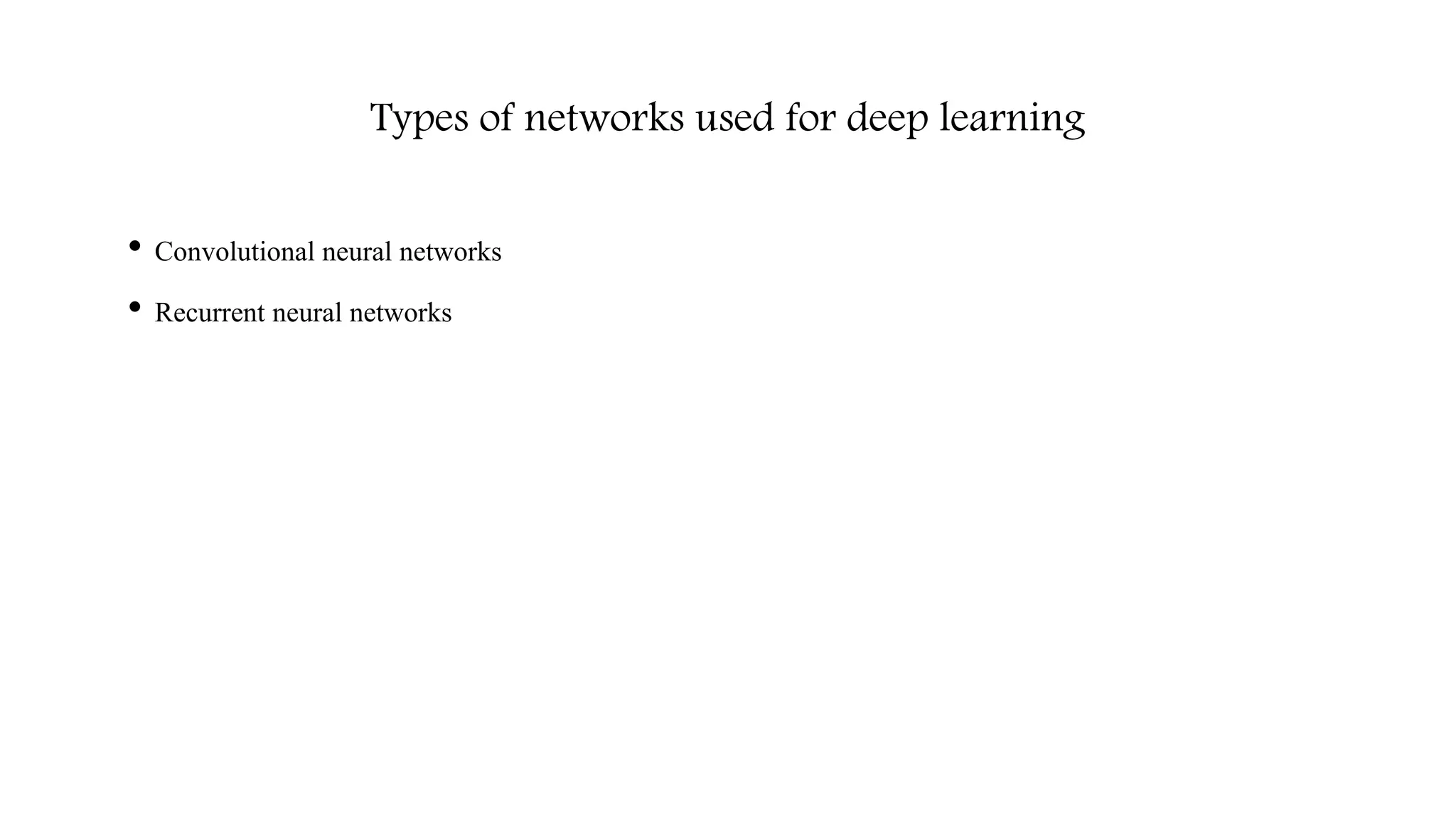 Types of networks used for deep learning
• Convolutional neural networks
• Recurrent neural networks
 