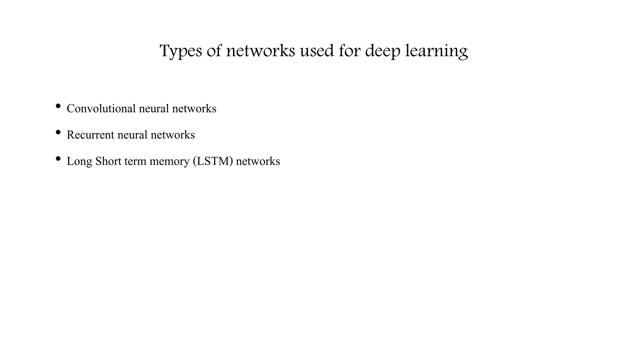 Types of networks used for deep learning
• Convolutional neural networks
• Recurrent neural networks
• Long Short term memory (LSTM) networks
 