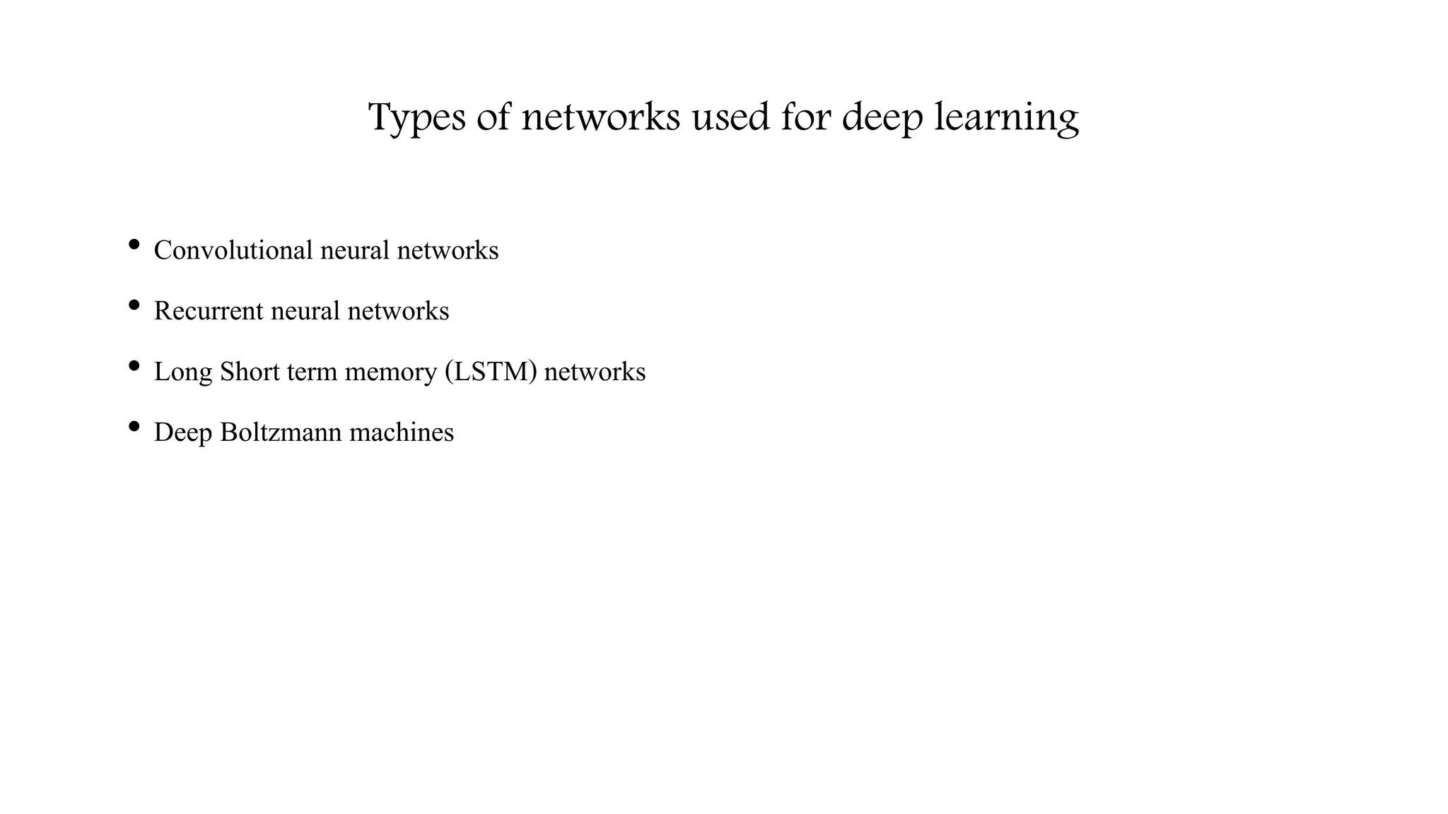 Types of networks used for deep learning
• Convolutional neural networks
• Recurrent neural networks
• Long Short term memory (LSTM) networks
• Deep Boltzmann machines
 