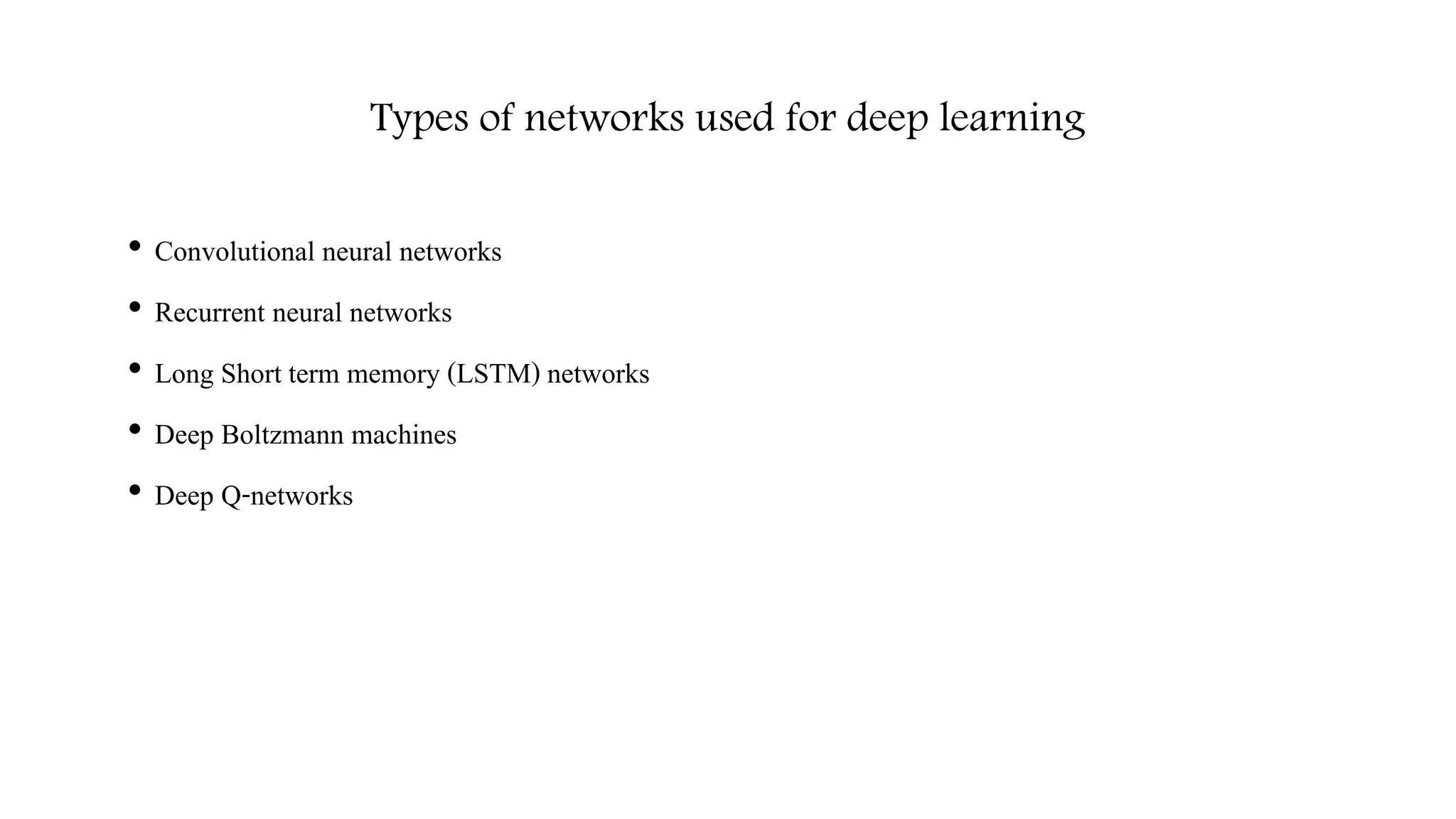 Types of networks used for deep learning
• Convolutional neural networks
• Recurrent neural networks
• Long Short term memory (LSTM) networks
• Deep Boltzmann machines
• Deep Q-networks
 