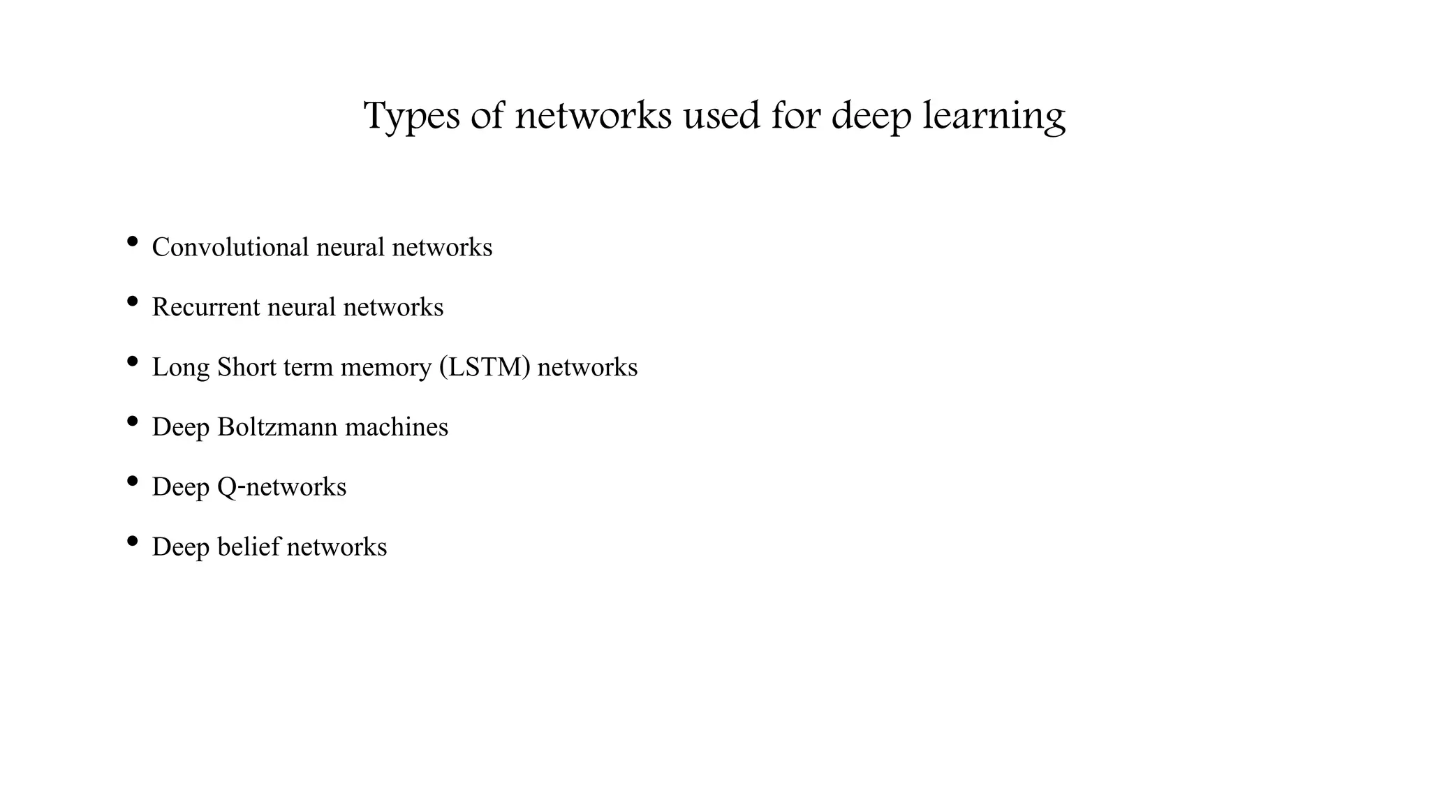 Types of networks used for deep learning
• Convolutional neural networks
• Recurrent neural networks
• Long Short term memory (LSTM) networks
• Deep Boltzmann machines
• Deep Q-networks
• Deep belief networks
 