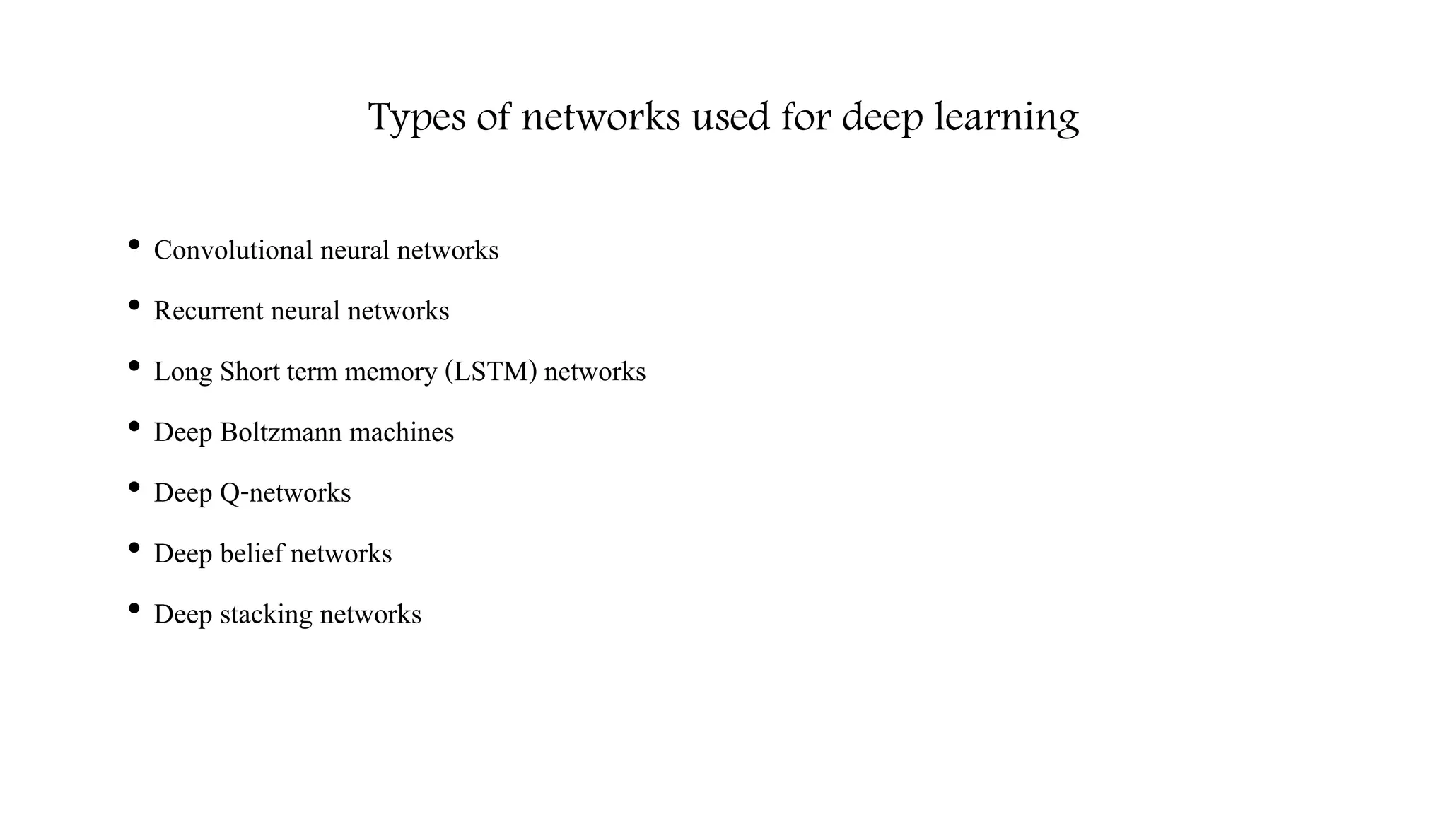 Types of networks used for deep learning
• Convolutional neural networks
• Recurrent neural networks
• Long Short term memory (LSTM) networks
• Deep Boltzmann machines
• Deep Q-networks
• Deep belief networks
• Deep stacking networks
 