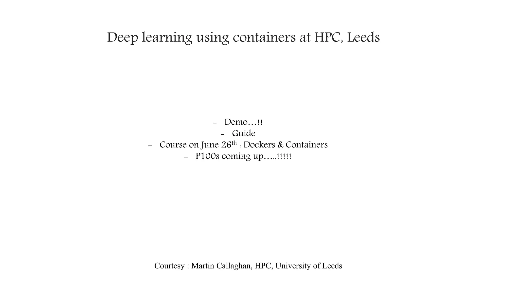 Deep learning using containers at HPC, Leeds
Courtesy : Martin Callaghan, HPC, University of Leeds
- Demo…!!
- Guide
- Course on June 26th : Dockers & Containers
- P100s coming up…..!!!!!
 