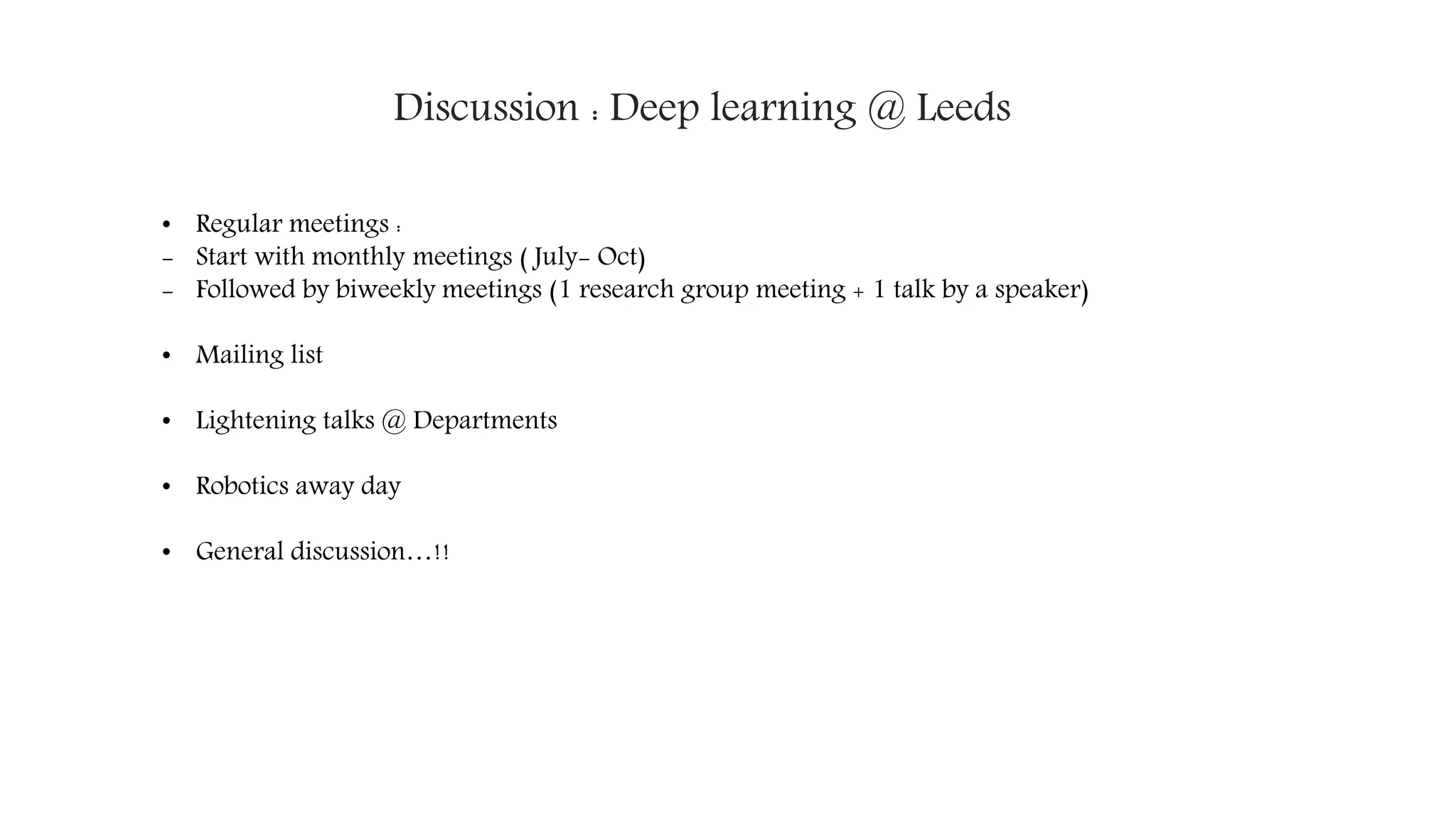 Discussion : Deep learning @ Leeds
• Regular meetings :
- Start with monthly meetings ( July- Oct)
- Followed by biweekly meetings (1 research group meeting + 1 talk by a speaker)
• Mailing list
• Lightening talks @ Departments
• Robotics away day
• General discussion…!!
 
