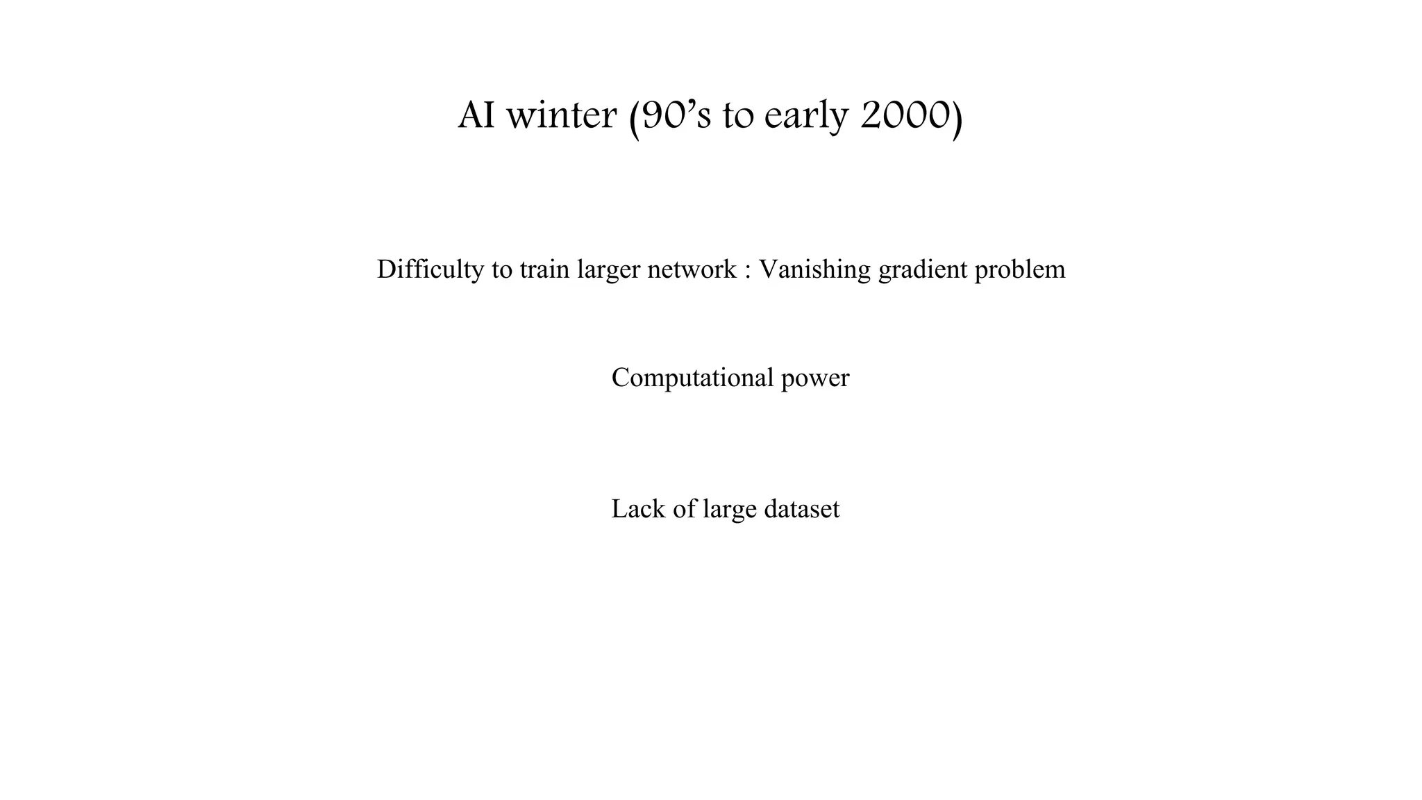 AI winter (90’s to early 2000)
Computational power
Difficulty to train larger network : Vanishing gradient problem
Lack of large dataset
 