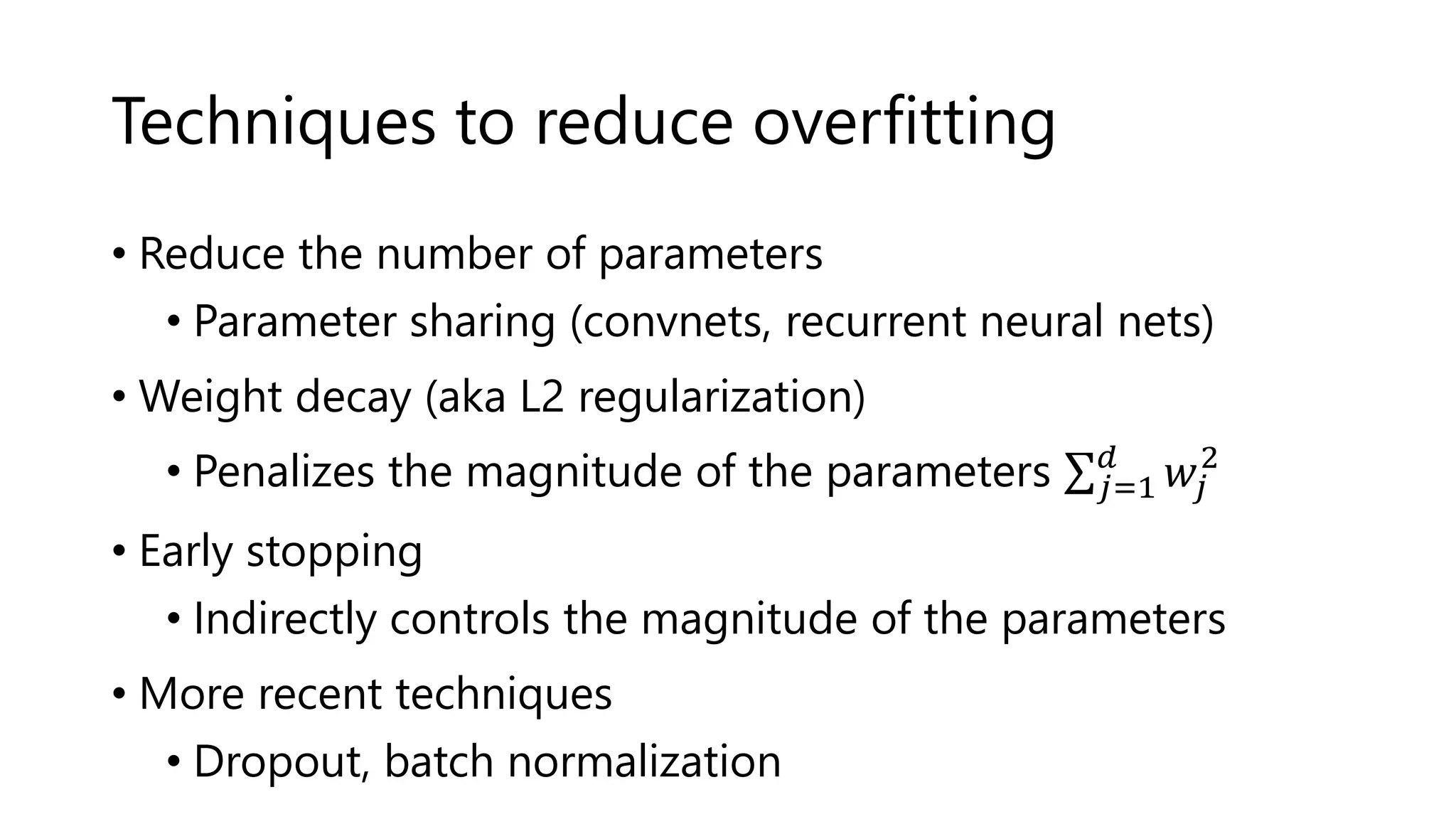 Techniques to reduce overfitting
• Reduce the number of parameters
• Parameter sharing (convnets, recurrent neural nets)
• Weight decay (aka L2 regularization)
• Penalizes the magnitude of the parameters 𝑗=1
𝑑
𝑤𝑗
2
• Early stopping
• Indirectly controls the magnitude of the parameters
• More recent techniques
• Dropout, batch normalization
 