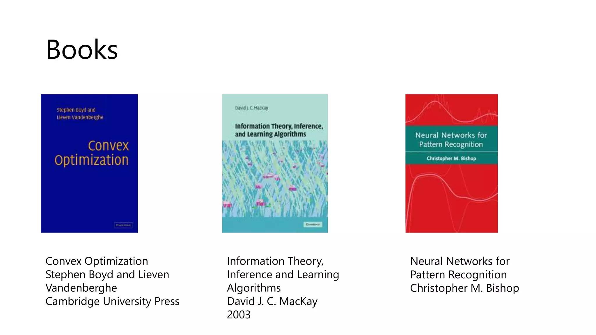Books
Convex Optimization
Stephen Boyd and Lieven
Vandenberghe
Cambridge University Press
Information Theory,
Inference and Learning
Algorithms
David J. C. MacKay
2003
Neural Networks for
Pattern Recognition
Christopher M. Bishop
 