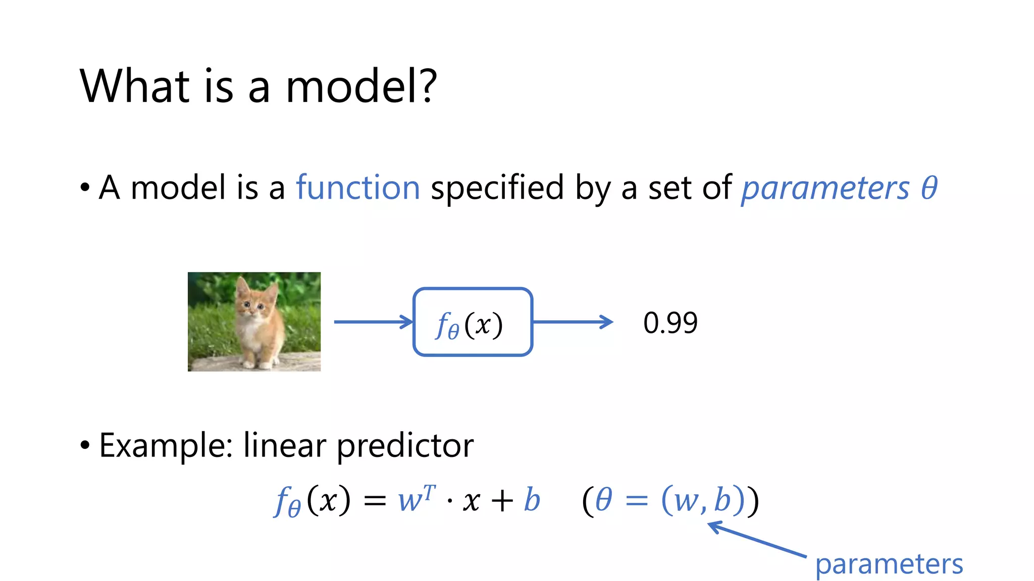 What is a model?
• A model is a function specified by a set of parameters 𝜃
• Example: linear predictor
𝑓𝜃 𝑥 = 𝑤𝑇 ⋅ 𝑥 + 𝑏 (𝜃 = 𝑤, 𝑏 )
0.99
parameters
𝑓𝜃(𝑥)
 