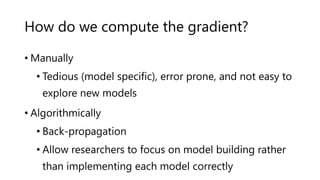 How do we compute the gradient?
• Manually
• Tedious (model specific), error prone, and not easy to
explore new models
• Algorithmically
• Back-propagation
• Allow researchers to focus on model building rather
than implementing each model correctly
 