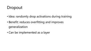 Dropout
• Idea: randomly drop activations during training
• Benefit: reduces overfitting and improves
generalization
• Can be implemented as a layer
 