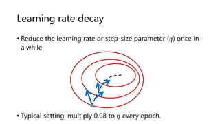 Learning rate decay
• Reduce the learning rate or step-size parameter (𝜂) once in
a while
• Typical setting: multiply 0.98 to 𝜂 every epoch.
 