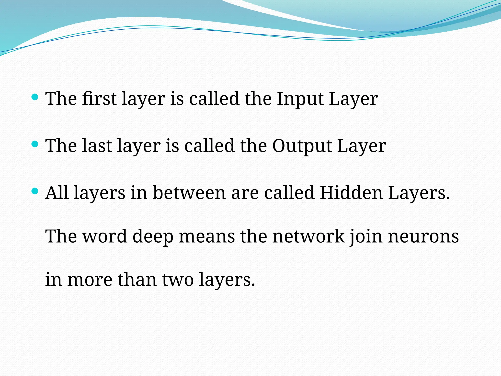  The first layer is called the Input Layer
 The last layer is called the Output Layer
 All layers in between are called Hidden Layers.
The word deep means the network join neurons
in more than two layers.
 