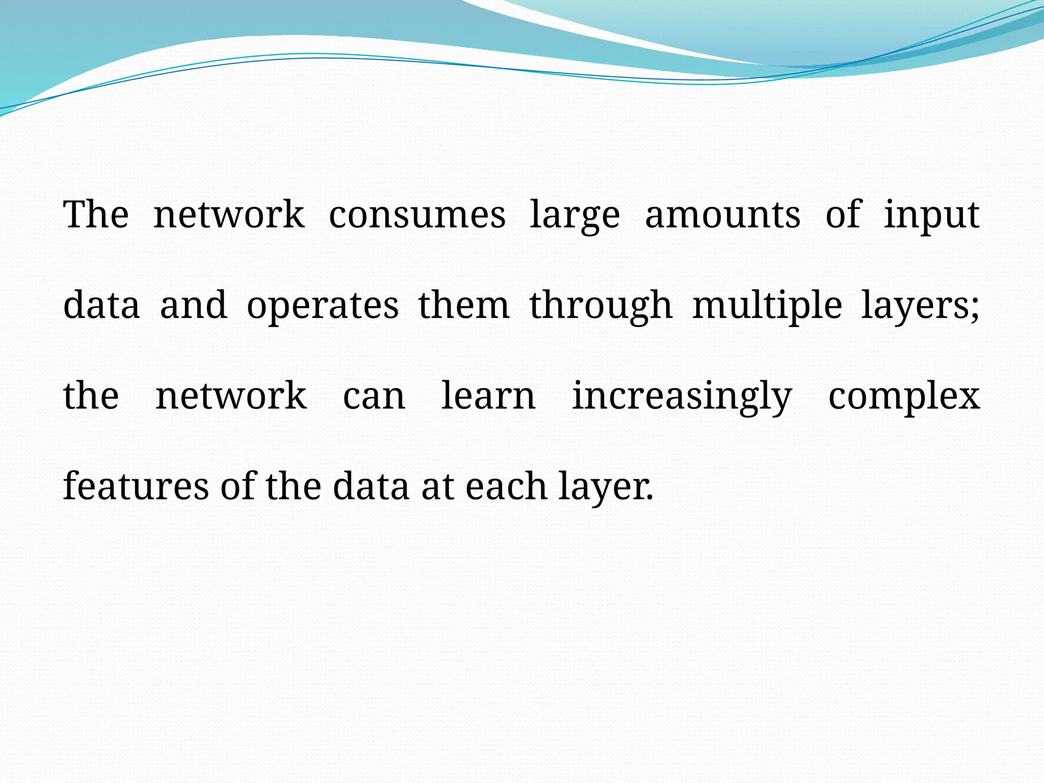 The network consumes large amounts of input
data and operates them through multiple layers;
the network can learn increasingly complex
features of the data at each layer.
 