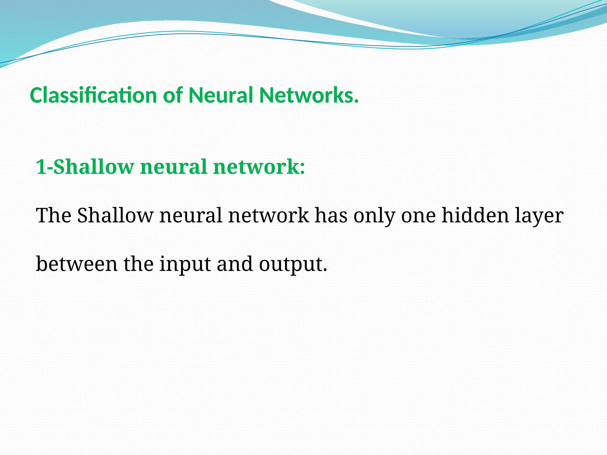 1-Shallow neural network:
The Shallow neural network has only one hidden layer
between the input and output.
Classification of Neural Networks.
 