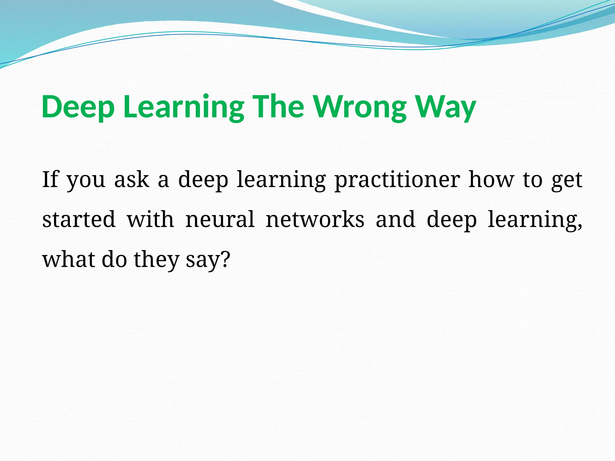 Deep Learning The Wrong Way
If you ask a deep learning practitioner how to get
started with neural networks and deep learning,
what do they say?
 