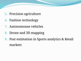 5. Precision agriculture
6. Fashion technology
7. Autonomouse vehicles
8. Drone and 3D mapping
9. Post estimation in Sports analytics & Retail
markets
 