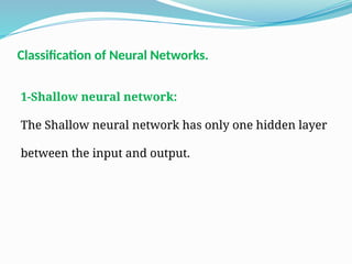 1-Shallow neural network:
The Shallow neural network has only one hidden layer
between the input and output.
Classification of Neural Networks.
 