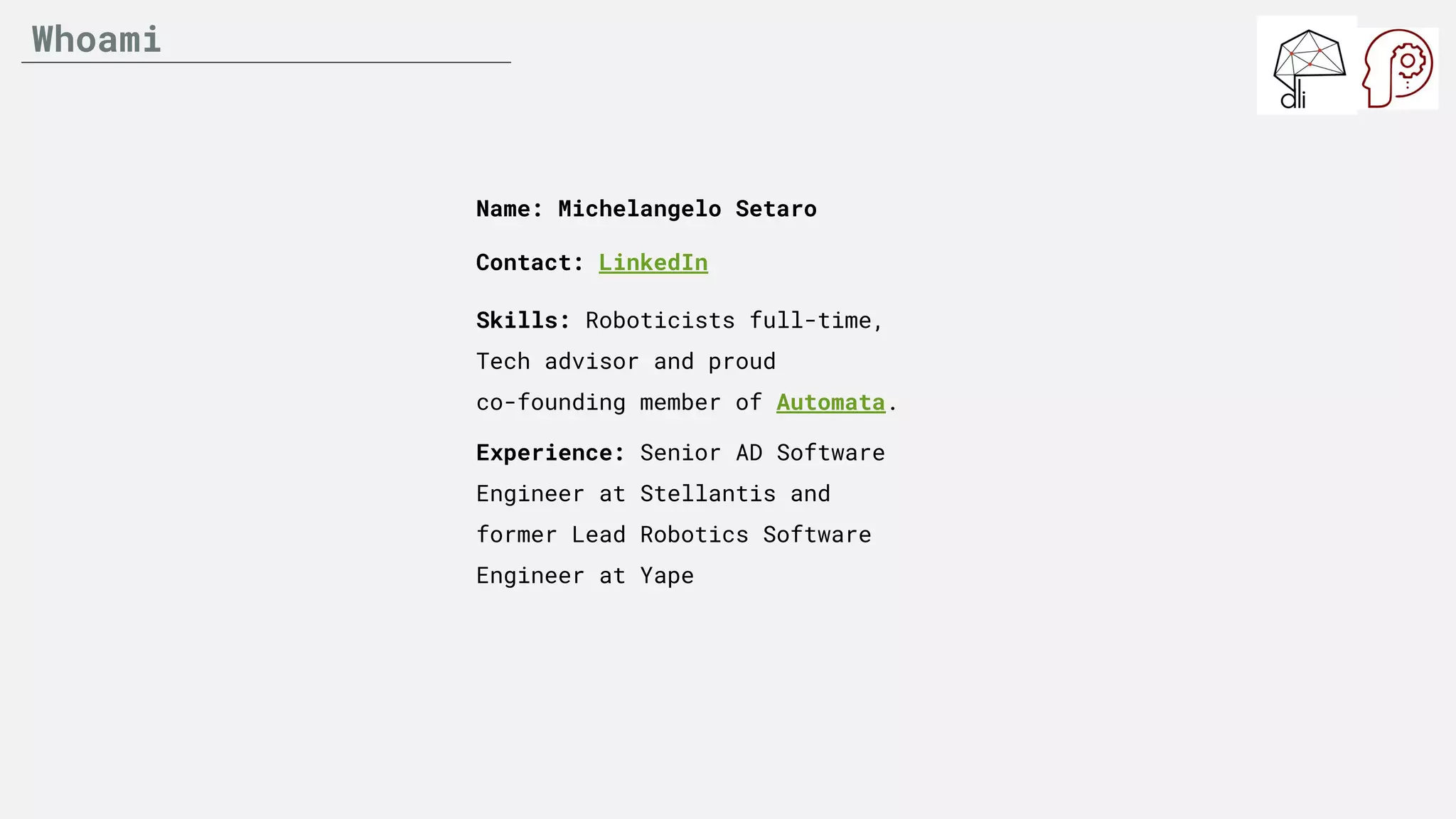 Whoami
Skills: Roboticists full-time,
Tech advisor and proud
co-founding member of Automata.
Name: Michelangelo Setaro
Contact: LinkedIn
Experience: Senior AD Software
Engineer at Stellantis and
former Lead Robotics Software
Engineer at Yape
 