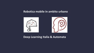 Robotica mobile in ambito urbano
Deep Learning Italia & Automata
 