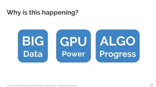 A NOT-SO-SHORT INTRODUCTION TO DEEP LEARNING NLP - FRANCESCO GADALETA
Why is this happening?
BIG
Data
GPU
Power
ALGO
Progress
13
 
