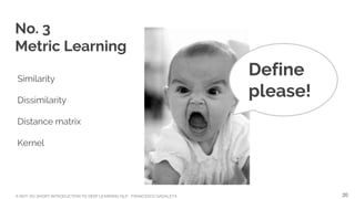 A NOT-SO-SHORT INTRODUCTION TO DEEP LEARNING NLP - FRANCESCO GADALETA
No. 3
Metric Learning
Similarity
Dissimilarity
Distance matrix
Kernel
Define
please!
20
 