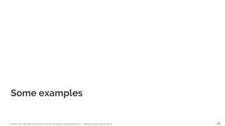 A NOT-SO-SHORT INTRODUCTION TO DEEP LEARNING NLP - FRANCESCO GADALETA
Some examples
22
 