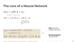 A NOT-SO-SHORT INTRODUCTION TO DEEP LEARNING NLP - FRANCESCO GADALETA
The core of a Neural Network
(Logistic regression)
SGD Stochastic
Gradient Descent
Backpropagation
(at each layer)
38
 