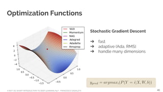 A NOT-SO-SHORT INTRODUCTION TO DEEP LEARNING NLP - FRANCESCO GADALETA
Optimization Functions
Stochastic Gradient Descent
➔ fast
➔ adaptive (Ada, RMS)
➔ handle many dimensions
40
 