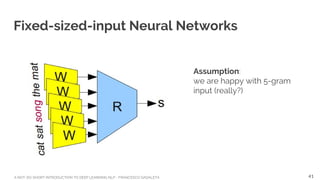 A NOT-SO-SHORT INTRODUCTION TO DEEP LEARNING NLP - FRANCESCO GADALETA
Fixed-sized-input Neural Networks
Assumption:
we are happy with 5-gram
input (really?)
41
 