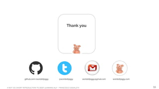 A NOT-SO-SHORT INTRODUCTION TO DEEP LEARNING NLP - FRANCESCO GADALETA
Thank you
55
github.com/worldofpiggy @worldofpiggy worldofpiggy@gmail.com worldofpiggy.com
 