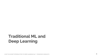 A NOT-SO-SHORT INTRODUCTION TO DEEP LEARNING NLP - FRANCESCO GADALETA
Traditional ML and
Deep Learning
8
 