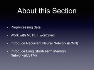 About this Section
• Preprocessing data
• Work with NLTK + word2vec
• Introduce Recurrent Neural Networks(RNN)
• Introduce Long Short-Term Memory
Networks(LSTM)
 