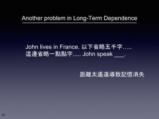 Another problem in Long-Term Dependence
32
John lives in France. 以下省略五千字…..
這邊省略一點點字..... John speak ___.
距離太遙遠導致記憶消失
 