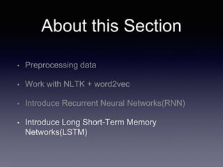 About this Section
• Preprocessing data
• Work with NLTK + word2vec
• Introduce Recurrent Neural Networks(RNN)
• Introduce Long Short-Term Memory
Networks(LSTM)
 