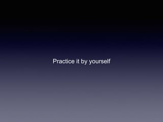Practice it by yourself
 