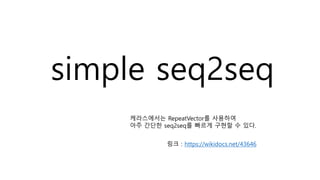 simple seq2seq
케라스에서는 RepeatVector를 사용하여
아주 간단한 seq2seq를 빠르게 구현할 수 있다.
링크 : https://wikidocs.net/43646
 