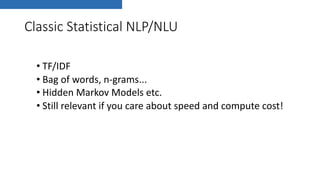 Classic Statistical NLP/NLU
• TF/IDF
• Bag of words, n-grams...
• Hidden Markov Models etc.
• Still relevant if you care about speed and compute cost!
 