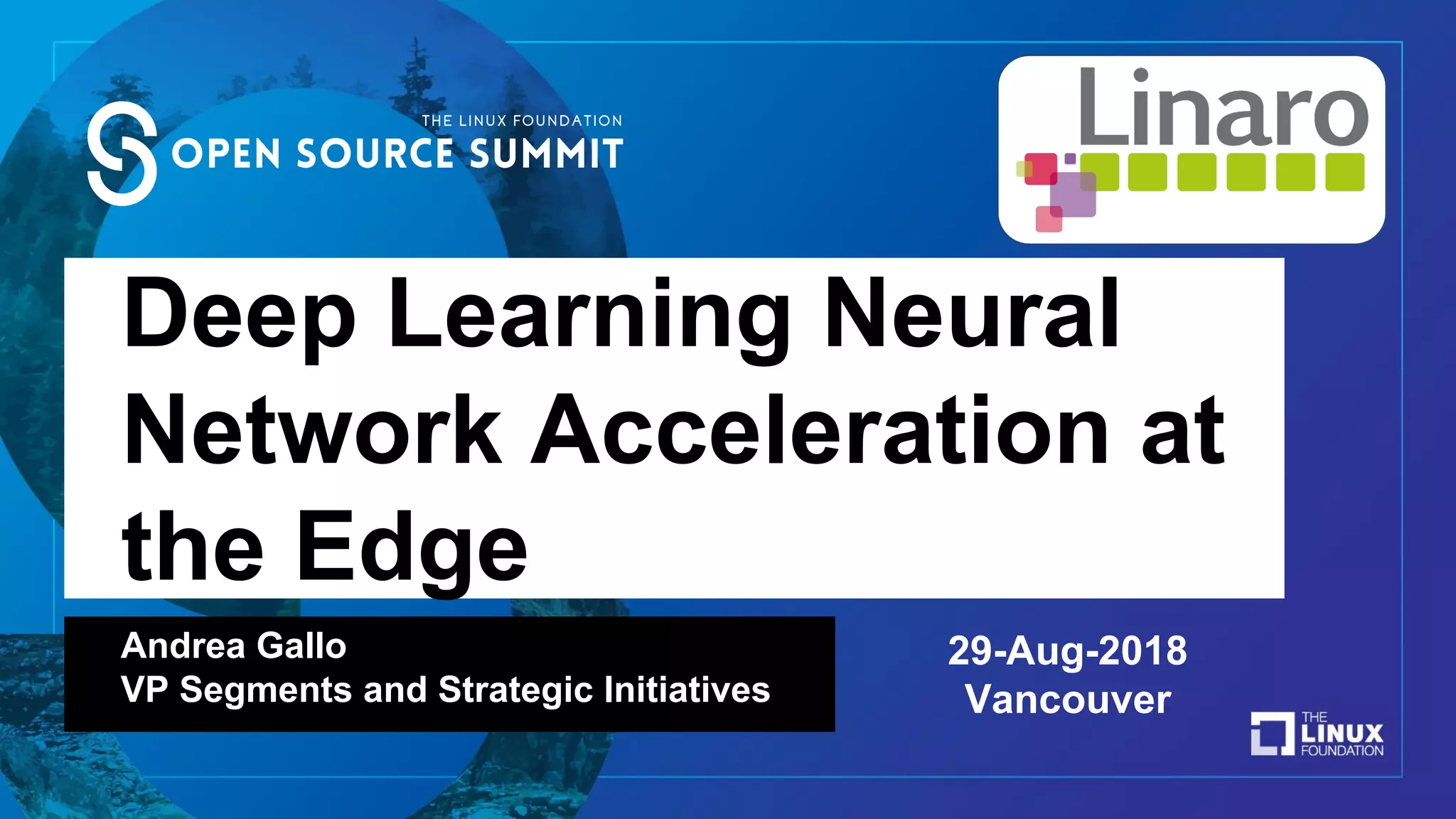 Deep Learning Neural
Network Acceleration at
the Edge
Andrea Gallo
VP Segments and Strategic Initiatives
29-Aug-2018
Vancouver
 