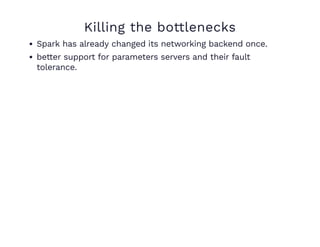 Killing the bottlenecks
Spark has already changed its networking backend once.
better support for parameters servers and their fault
tolerance.
 