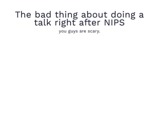The bad thing about doing a
talk right after NIPS
you guys are scary.
 