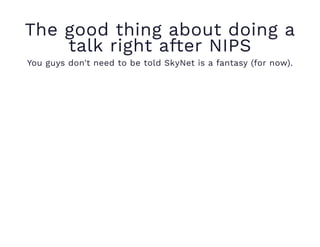 The good thing about doing a
talk right after NIPS
You guys don't need to be told SkyNet is a fantasy (for now).
 