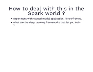 How to deal with this in the
Spark world ?
experiment with trained model application: Tensorframes,
what are the deep learning frameworks that let you train
?
 