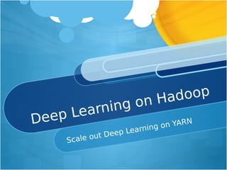 Deep Learning on Hadoop
Scale out Deep Learning on YARN
 